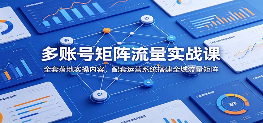 多账号矩阵流量实战课：全套落地实操内容，配套运营系统搭建全域流量矩阵-零创仓