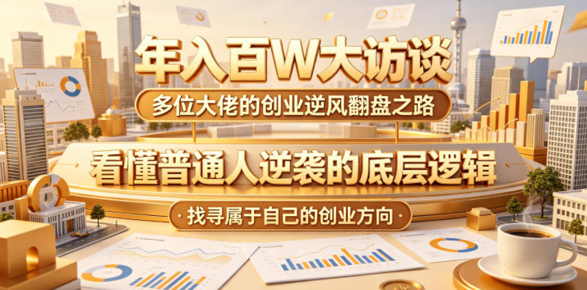 年入百W大访谈,多位大佬的创业逆风翻盘之路,看懂普通人逆袭的底层逻辑,找寻属于自己的创业方向(更新0615)-零创仓