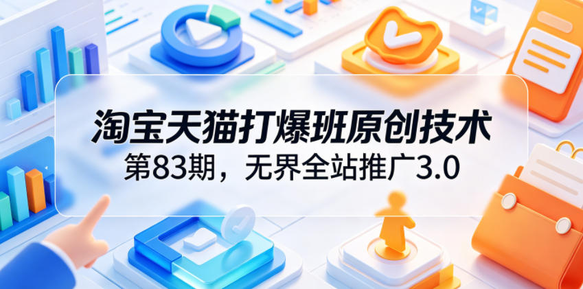 淘宝天猫打爆班原创技术第83期,无界全站推广3.0,实现店铺高投产爆单增收-零创仓