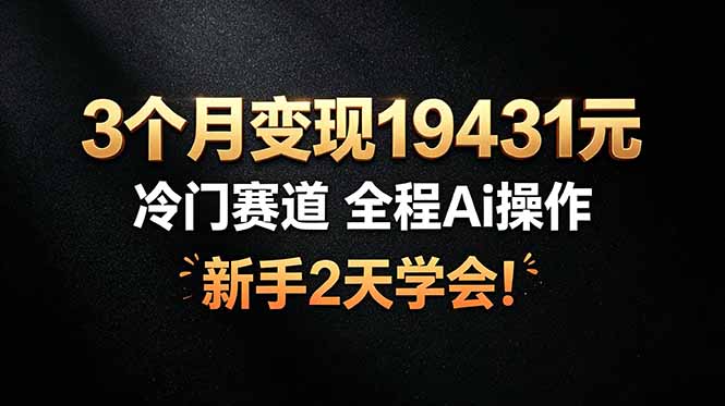 3个月变现19431元，冷门赛道 全程Ai操作，新手2天学会！-零创仓