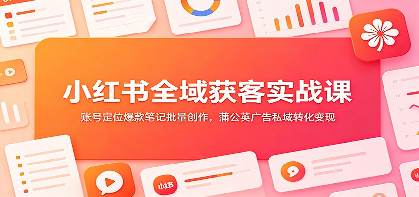 小红书全域获客实战课:账号定位爆款笔记批量创作,蒲公英广告私域转化变现-零创仓