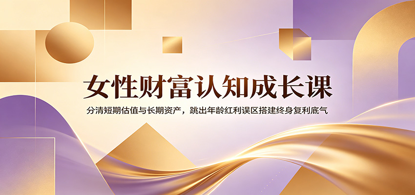女性财富认知成长课：分清短期估值与长期资产，跳出年龄红利误区搭建终身复利底气-零创仓