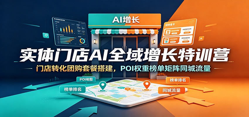 实体门店AI全域增长特训营：门店转化团购套餐搭建，POI权重榜单矩阵同城流量-零创仓