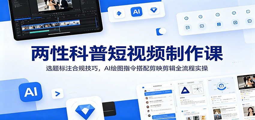 两性科普短视频制作课：选题标注合规技巧，AI绘图指令搭配剪映剪辑全流程实操-零创仓
