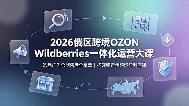 2026俄区跨境OZON Wildberries一体化运营大课，选品广告仓储售后全覆盖，搭建稳定俄跨境盈利店铺-零创仓