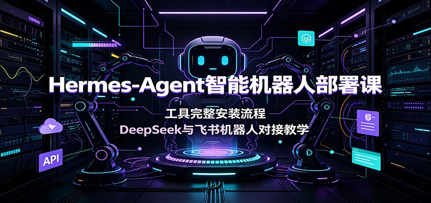 Hermes-Agent智能机器人部署课：工具完整安装流程，DeepSeek与飞书机器人对接教学-零创仓