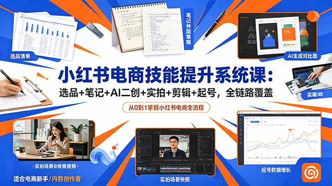 小红书电商技能提升系统课：选品+笔记+AI二创+实拍+剪辑+起号，全链路覆盖-零创仓