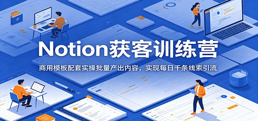 Notion获客训练营：商用模板配套实操批量产出内容，实现每日千条线索引流-零创仓