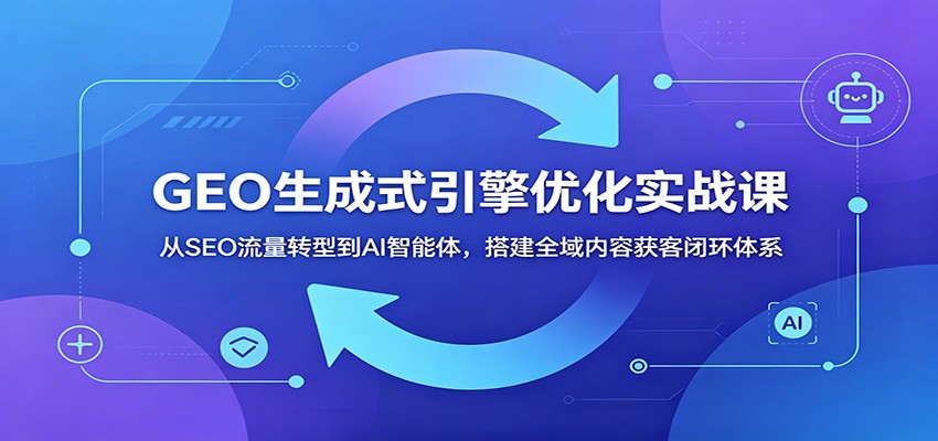 GEO生成式引擎优化实战课:从SEO流量转型到AI智能体,搭建全域内容获客闭环体系-零创仓