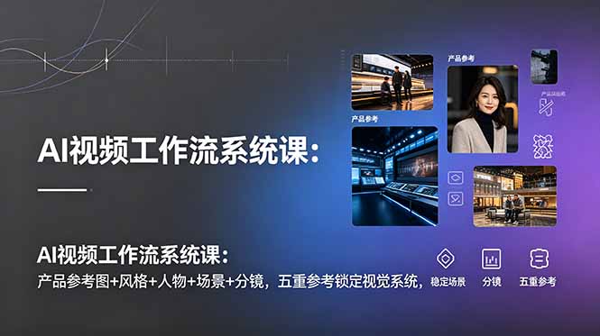 AI视频工作流系统课:产品参考图+风格+人物+场景+分镜,五重参考锁定视觉系统,稳定产出高质量视频-零创仓