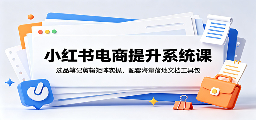 小红书电商提升系统课：选品笔记剪辑矩阵实操，配套海量落地文档工具包-零创仓
