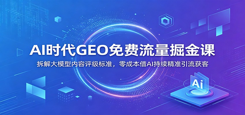 AI时代GEO免费流量掘金课：拆解大模型内容评级标准，零成本借AI持续精准引流获客-零创仓