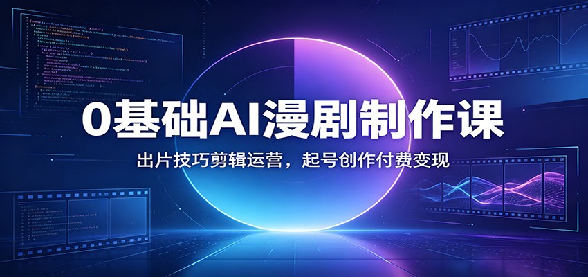 0基础AI漫剧制作课：出片技巧剪辑运营，起号创作付费变现-零创仓