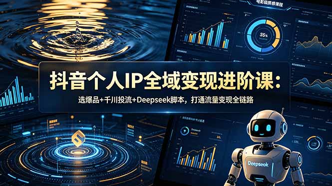 抖音个人IP全域变现进阶课-更新26年6月:选爆品+千川投流+Deepseek脚本,打通流量变现全链路-零创仓