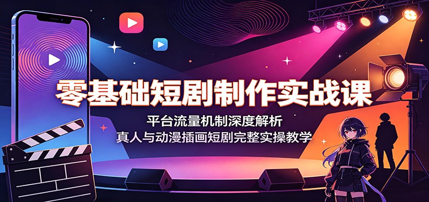 零基础短剧制作实战课：平台流量机制深度解析，真人与动漫插画短剧完整实操教学-零创仓