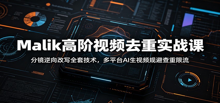 Malik高阶视频去重实战课：分镜逆向改写全套技术，多平台AI生视频规避查重限流-零创仓