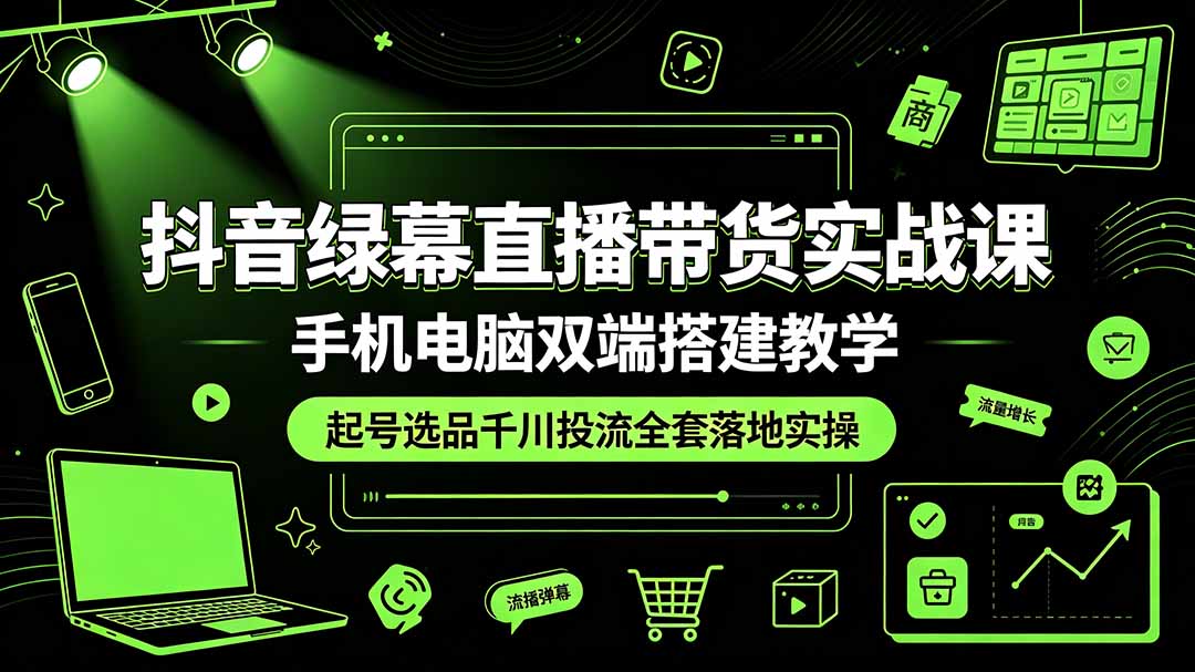 抖音绿幕直播带货实战课，手机电脑双端搭建教学，起号选品千川投流全套落地实操-零创仓