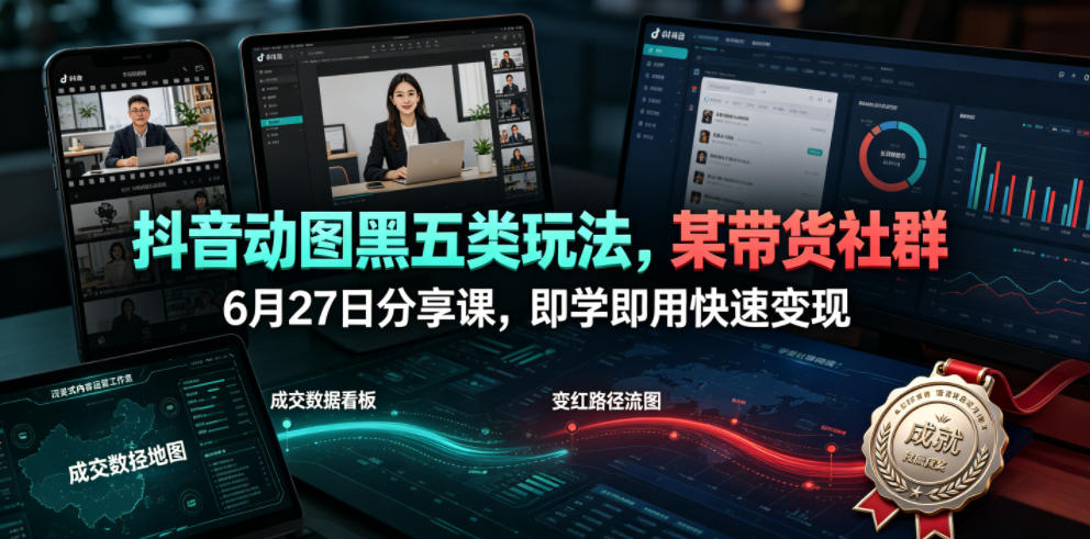 抖音动图黑五类玩法，某带货社群6月27日分享课，即学即用快速变现-零创仓