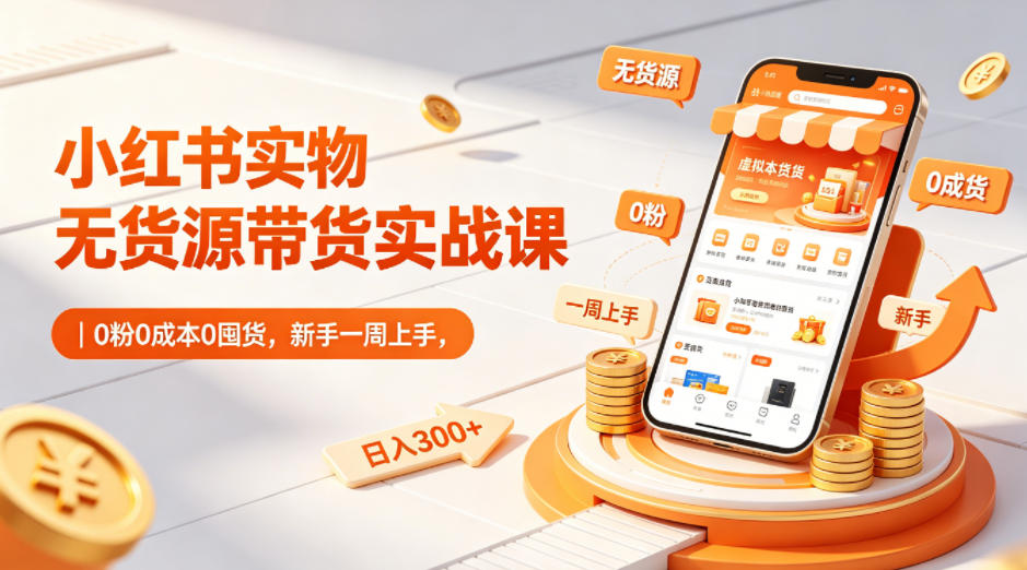 小红书实物无货源带货实战课｜0粉0成本0囤货，新手一周上手，日入300+(更新0702)-零创仓