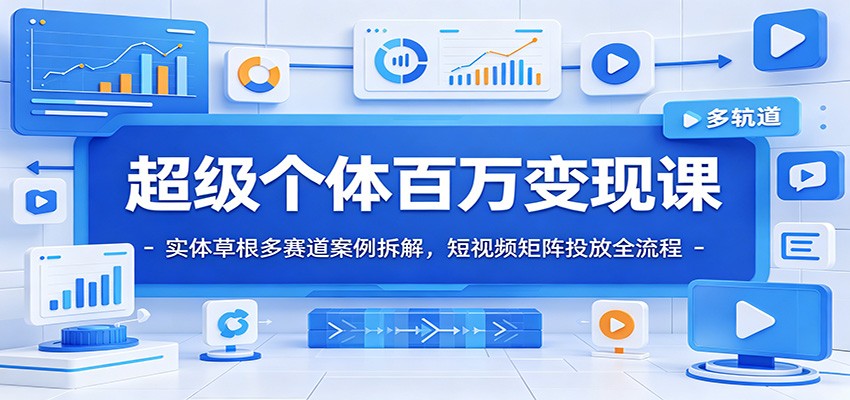 超级个体百万变现课：实体草根多赛道案例拆解，短视频矩阵投放全流程-零创仓