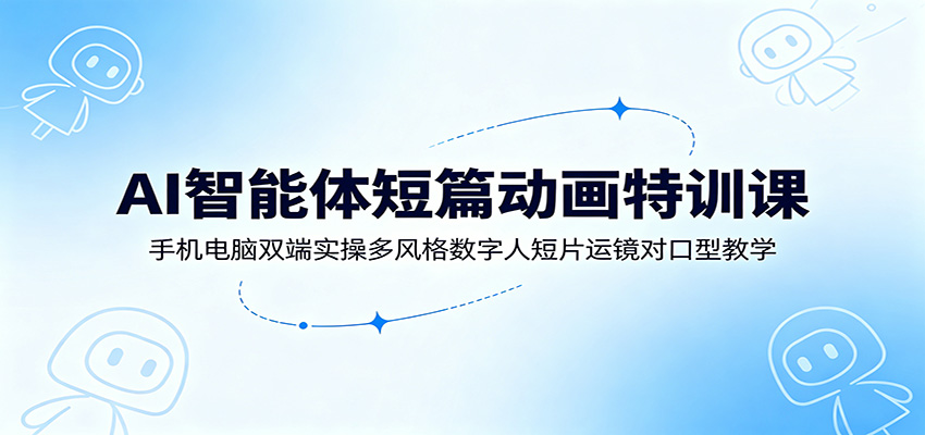 AI智能体短篇动画特训课:手机电脑双端实操多风格数字人短片运镜对口型教学-零创仓