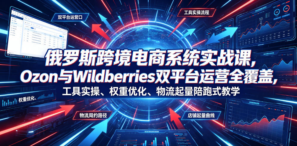 俄罗斯跨境电商系统实战课，Ozon与Wildberries双平台运营全覆盖，工具实操、权重优化、物流履约、店铺起量陪跑式教学-零创仓