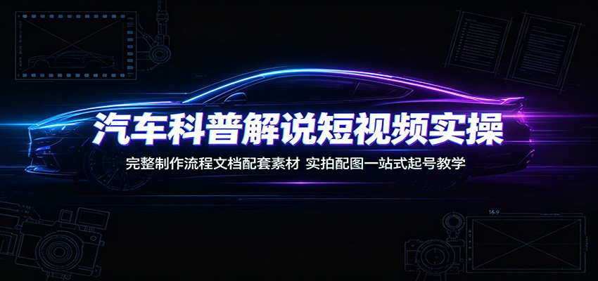 汽车科普解说短视频实操：完整制作流程文档配套素材，实拍配图一站式起号教学-零创仓
