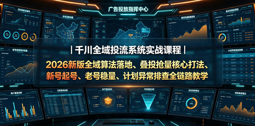 千川全域投流系统实战课程｜2026新版全域算法落地、叠投抢量核心打法、新号起号、老号稳量、计划异常排查全链路教学-零创仓