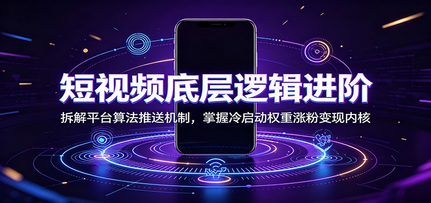 短视频底层逻辑进阶：拆解平台算法推送机制，掌握冷启动权重涨粉变现内核-零创仓
