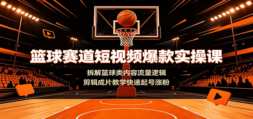 篮球赛道短视频爆款实操课：拆解篮球类内容流量逻辑，剪辑成片教学快速起号涨粉-零创仓