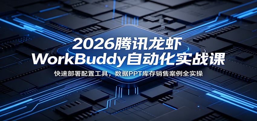2026腾讯龙虾WorkBuddy自动化实战课：快速部署配置工具，数据PPT库存销售案例全实操-零创仓