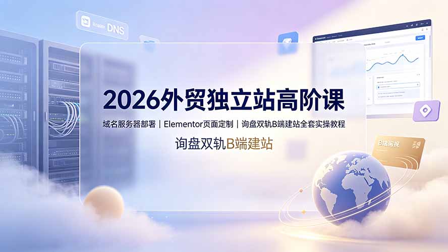 2026外贸独立站高阶课·域名服务器部署｜Elementor页面定制｜询盘双轨B端建站全套实操教程-零创仓