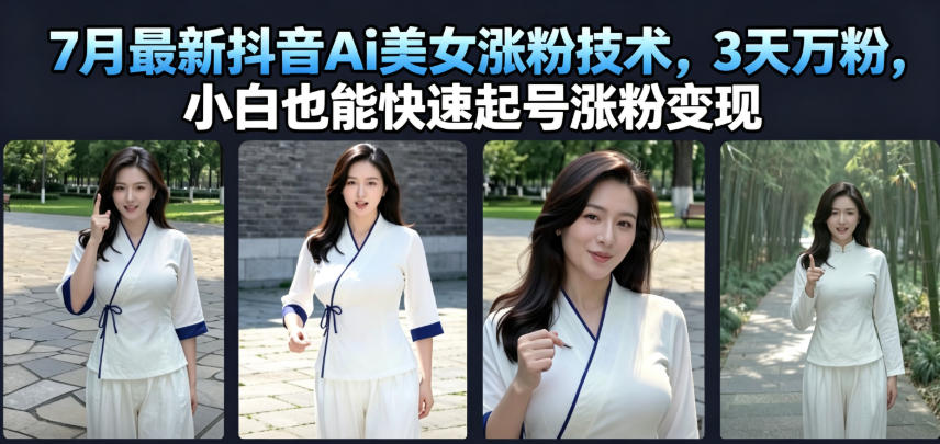 7月最新抖音Ai美女涨粉技术，3天万粉，小白也能快速起号涨粉变现-零创仓