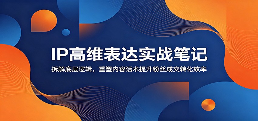 IP高维表达实战笔记：拆解底层逻辑，重塑内容话术提升粉丝成交转化效率-零创仓