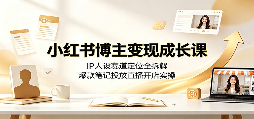小红书博主变现成长课：IP人设赛道定位全拆解，爆款笔记投放直播开店实操-零创仓