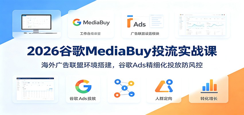 2026谷歌MediaBuy投流实战课：海外广告联盟环境搭建，谷歌Ads精细化投放防风控-零创仓