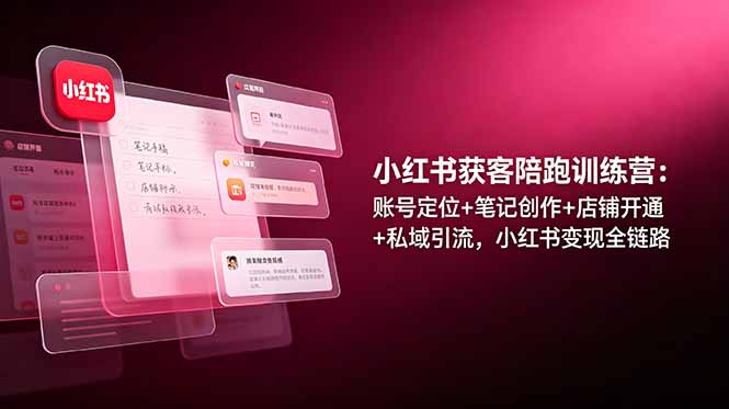 小红书获客陪跑训练营：账号定位+笔记创作+店铺开通+私域引流，小红书变现全链路-零创仓
