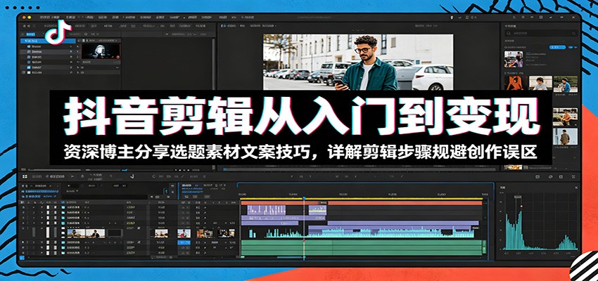抖音剪辑从入门到变现：资深博主分享选题素材文案技巧，详解剪辑步骤规避创作误区-零创仓