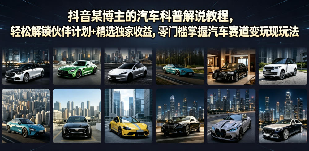 抖音某博主的汽车科普解说教程，轻松解锁伙伴计划+精选独家收益，零门槛掌握汽车赛道变现玩法-零创仓
