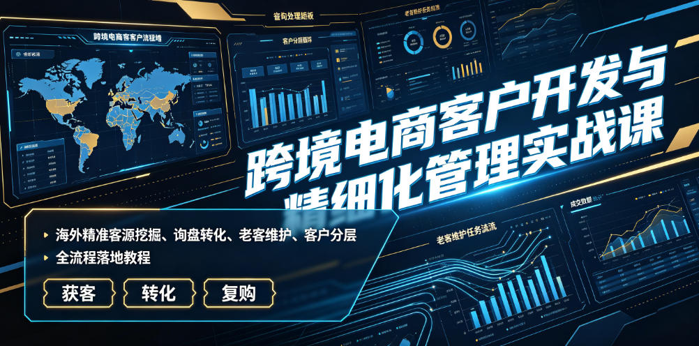 跨境电商客户开发与精细化管理实战课｜海外精准客源挖掘、询盘转化、老客维护、客户分层全流程落地教程-零创仓
