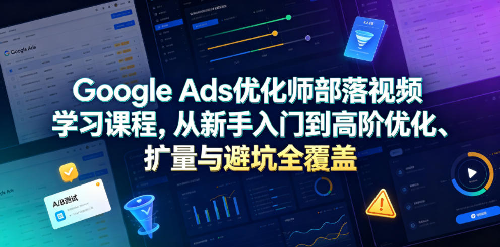 Google Ads优化师部落视频学习课程，从新手入门到高阶优化、扩量与避坑全覆盖(更新2026)-零创仓