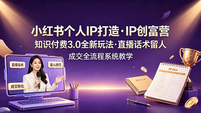 小红书个人IP打造创富营，知识付费3.0全新玩法，直播话术留人成交全流程系统教学-零创仓