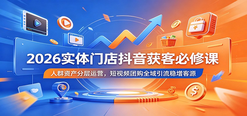 2026实体门店抖音获客必修课:人群资产分层运营,短视频团购全域引流稳增客源-零创仓
