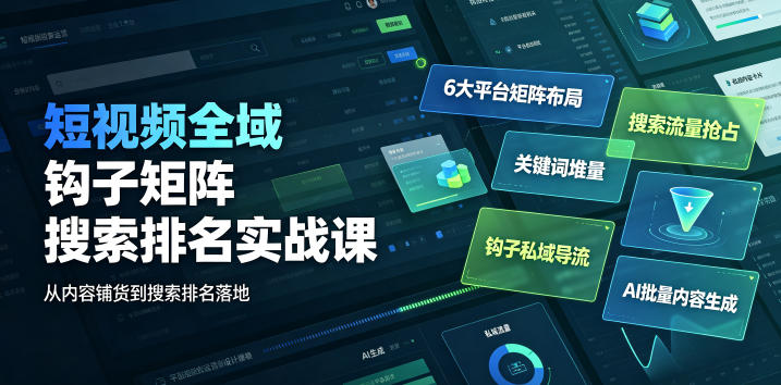 短视频全域钩子矩阵搜索排名实战课｜6大平台矩阵布局、关键词堆量抢占搜索流量、钩子私域导流、AI批量内容生成-零创仓