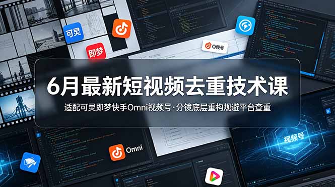 6月最新短视频去重技术课，适配可灵即梦快手Omni视频号，分镜底层重构规避平台查重-零创仓