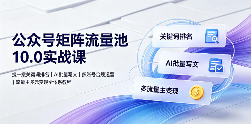 公众号矩阵流量池10.0实战课｜搜一搜关键词排名、AI批量写文、多账号合规运营、流量主多元变现全体系教程-零创仓