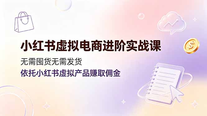 小红书虚拟电商进阶实战课，无需囤货无需发货，依托小红书虚拟产品赚取佣金-零创仓