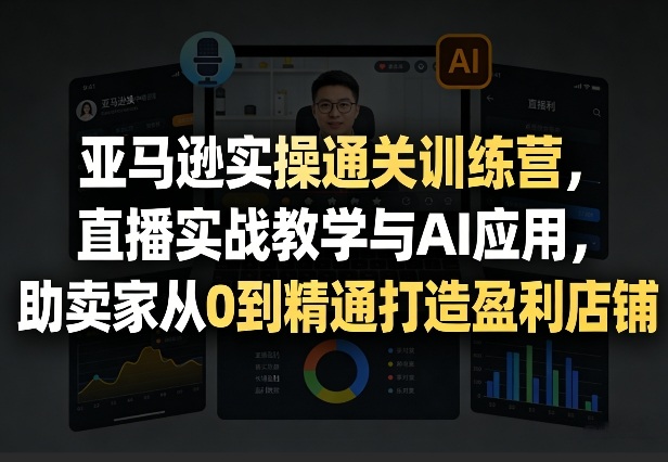亚马逊实操通关训练营,直播实战教学与AI应用,助卖家从0到精通打造盈利店铺(更新7月3日)-零创仓